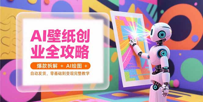 AI壁纸创业全攻略，爆款拆解+AI绘图+自动发货，零基础到变现完整教学-鼎铸网