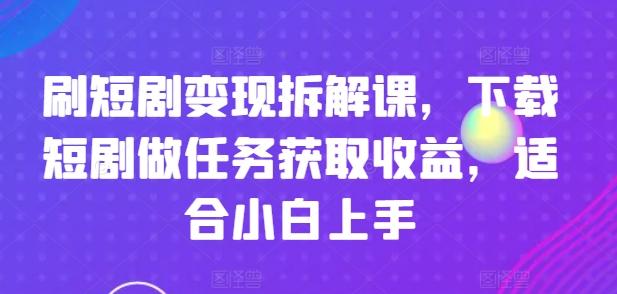 刷短剧变现拆解课，下载短剧做任务获取收益，适合小白上手-鼎铸网