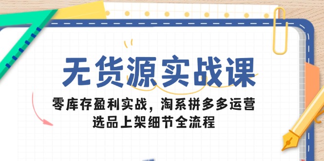 无货源实战课：零库存盈利实战，淘系拼多多运营，选品上架细节全流程-鼎铸网