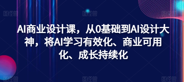 AI商业设计课，从0基础到AI设计大神，将AI学习有效化、商业可用化、成长持续化-鼎铸网