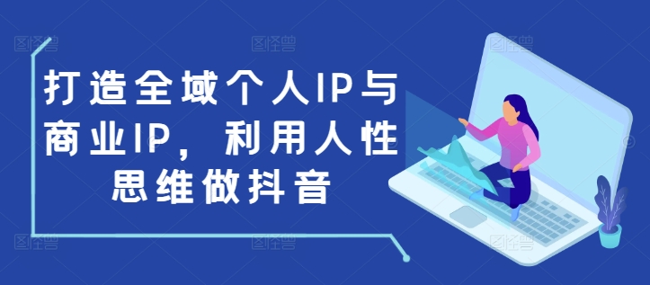 打造全域个人IP与商业IP，利用人性思维做抖音-鼎铸网