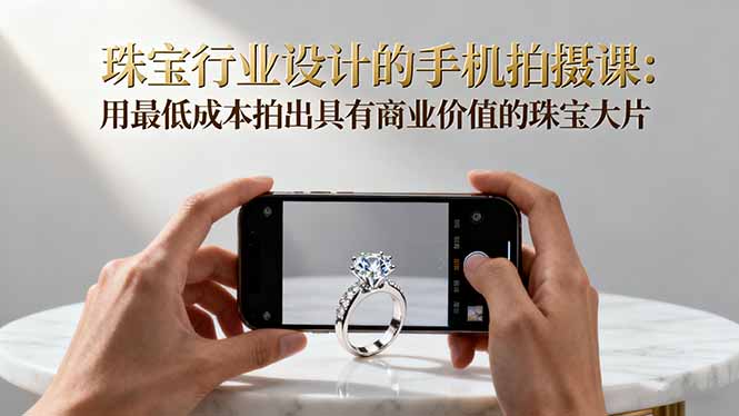 珠宝行业设计的手机拍摄课：用最低成本拍出具有商业价值的珠宝大片！-鼎铸网