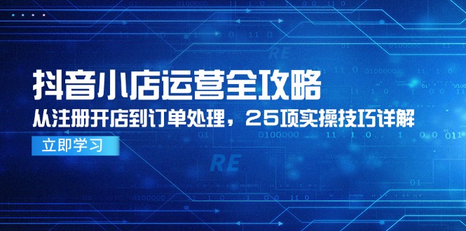 抖音小店运营全攻略，从注册开店到订单处理，25项实操技巧详解-鼎铸网