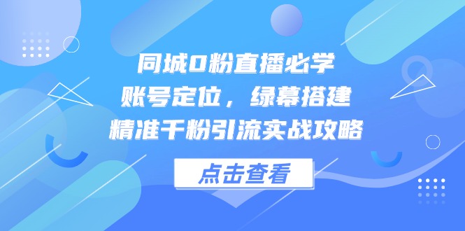 同城0粉直播必学，账号定位，绿幕搭建，精准千粉引流实战攻略-鼎铸网