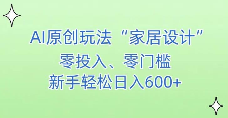 AI家居设计，简单好上手，新手小白什么也不会的，都可以轻松日入500+【揭秘】-鼎铸网