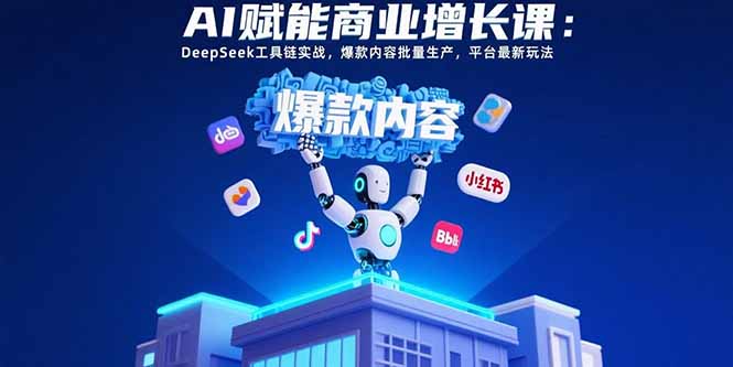 AI赋能商业增长课：DeepSeek工具链实战，爆款内容批量生产，平台最新玩法-鼎铸网