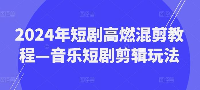 2024年短剧高燃混剪教程—音乐短剧剪辑玩法-鼎铸网