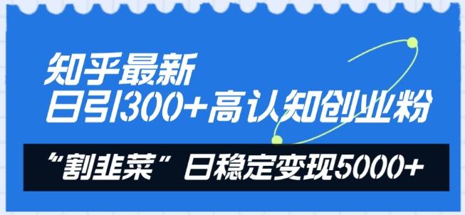 知乎最新日引300+高认知创业粉，“割韭菜”日稳定变现5000+【揭秘】-鼎铸网