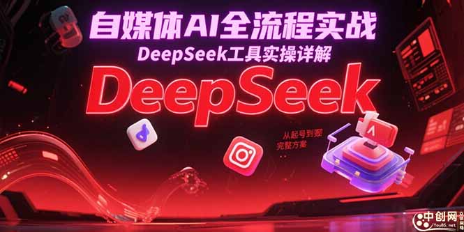 自媒体AI全流程实战，DeepSeek工具实操详解，从起号到变现完整方案-鼎铸网