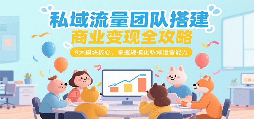 私域流量团队搭建商业变现全攻略，9大模块核心，掌握规模化私域运营能力-鼎铸网