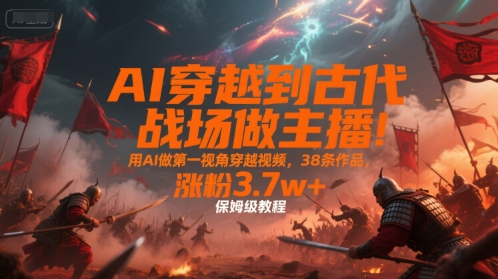 AI穿越到古代战场做主播！用AI做第一视角穿越视频，38条作品，涨粉3.7w+，保姆级教程-鼎铸网