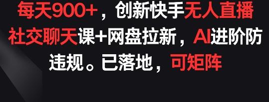 每天900+，创新快手无人直播社交聊天课+网盘拉新，AI进阶防违规 已落地 可矩阵【揭秘】-鼎铸网