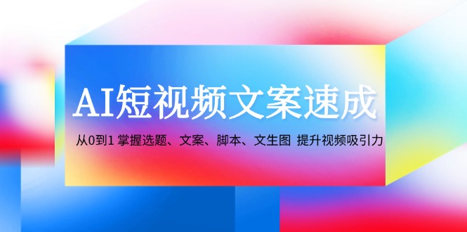 AI短视频文案速成：从0到1 掌握选题、文案、脚本、文生图 提升视频吸引力-鼎铸网