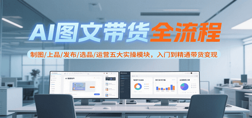 AI图文带货全流程，制图/上品/发布/选品/运营五大实操模块，入门到精通带货变现-鼎铸网