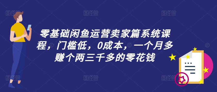 零基础闲鱼运营卖家篇系统课程，门槛低，0成本，一个月多赚个两三千多的零花钱-鼎铸网