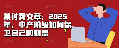 某付费文章：2025年，中产阶级如何保卫自己的财富-鼎铸网