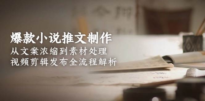 爆款小说推文制作，从文案浓缩到素材处理，视频剪辑发布全流程解析-鼎铸网