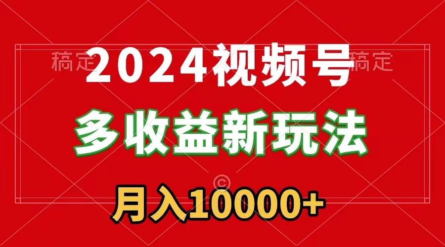 2024视频号多收益新玩法，每天5分钟，月入1w+，新手小白都能简单上手-鼎铸网