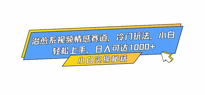 治愈系视频情感赛道，冷门玩法，小白轻松上手，日入可达1000+-鼎铸网