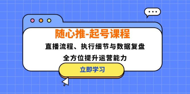 随心推-起号课程：直播流程、执行细节与数据复盘，全方位提升运营能力-鼎铸网