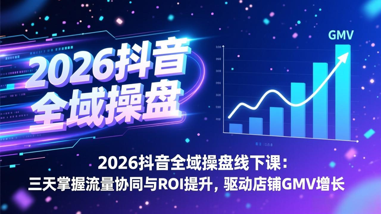 2026抖音全域操盘线下课：三天掌握流量协同与ROI提升，驱动店铺GMV增长-鼎铸网