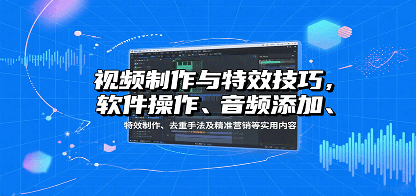 视频制作与特效技巧：软件操作、音频添加、特效制作、去重手法及精准营销等实用内容-鼎铸网
