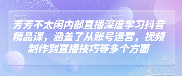 芳芳不太闲内部直播深度学习抖音精品课，涵盖了从账号运营，视频制作到直播技巧等多个方面-鼎铸网