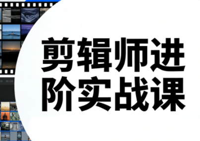 剪辑师进阶实战课(更新23年-25年)-鼎铸网