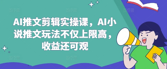 AI推文剪辑实操课，AI小说推文玩法不仅上限高，收益还可观-鼎铸网