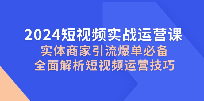 2024短视频实战运营课，实体商家引流爆单必备，全面解析短视频运营技巧-鼎铸网