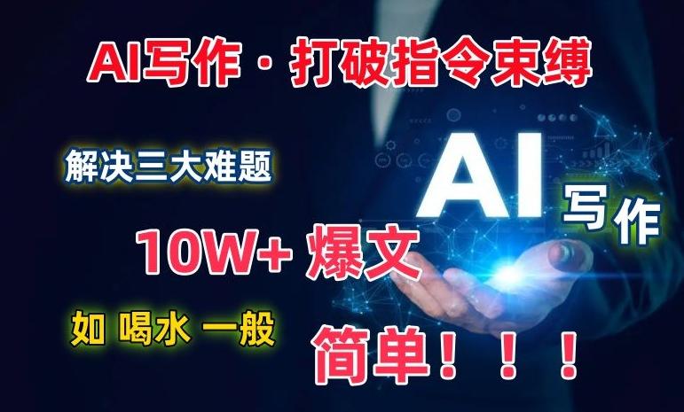 AI写作：解决三大难题，10W+爆文如喝水一般简单，打破指令调教束缚【揭秘】-鼎铸网