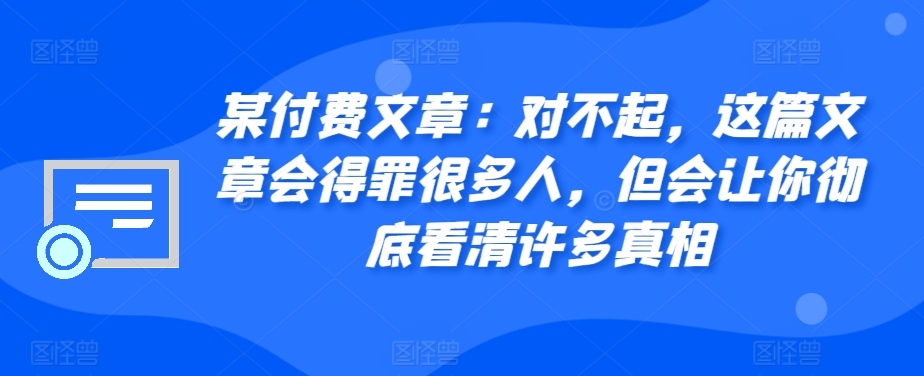 某付费文章：对不起，这篇文章会得罪很多人，但会让你彻底看清许多真相-鼎铸网