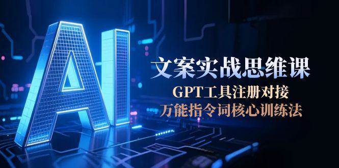 AI文案实战思维课，GPT工具注册对接，万能指令词核心训练法-鼎铸网