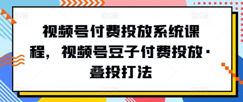 视频号付费投放系统课程，视频号豆子付费投放·叠投打法-鼎铸网