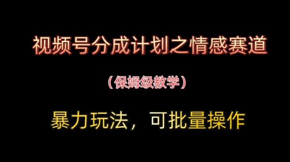 视频号分成计划之情感赛道暴力玩法，可批量操作，保姆级教学-鼎铸网
