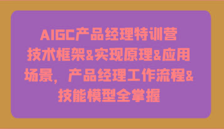AIGC产品经理特训营-技术框架、实现原理、应用场景、工作流程、技能模型全掌握！-鼎铸网