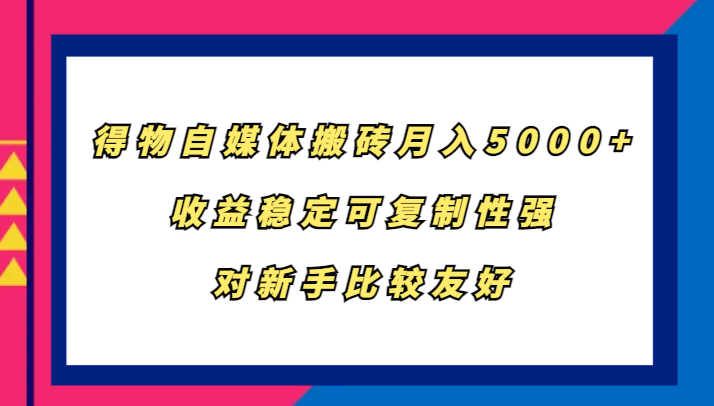 得物自媒体搬砖，月入5000+，收益稳定可复制性强，对新手比较友好-鼎铸网
