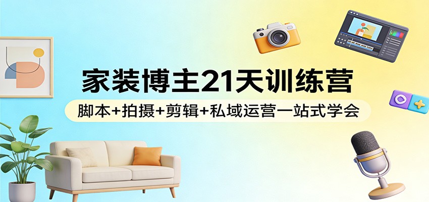 家装博主21天训练营：脚本+拍摄+剪辑+私域运营一站式学会-鼎铸网