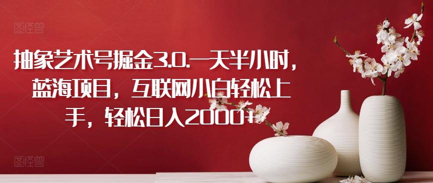 抽象艺术号掘金3.0.一天半小时，蓝海项目，互联网小白轻松上手，轻松日入2000+【揭秘】-鼎铸网
