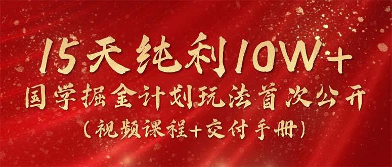 15天纯利10W+，国学掘金计划2024玩法全网首次公开(视频课程+交付手册-鼎铸网