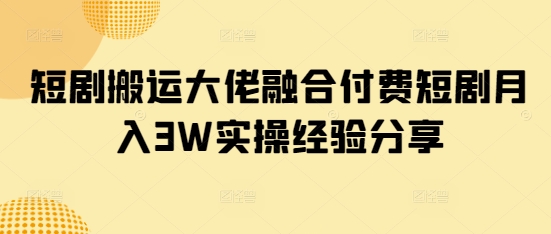 短剧搬运大佬融合付费短剧月入3W实操经验分享-鼎铸网