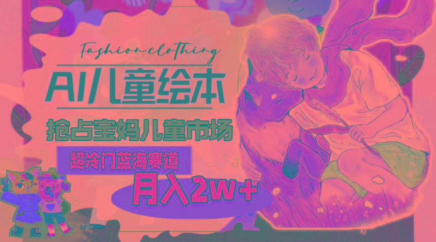 超冷门蓝海赛道，用AI做儿童绘本，抢占宝妈儿童市场，月入2w+(教程+素材-鼎铸网