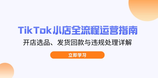 TikTok小店全流程运营指南，开店选品、发货回款与违规处理详解-鼎铸网