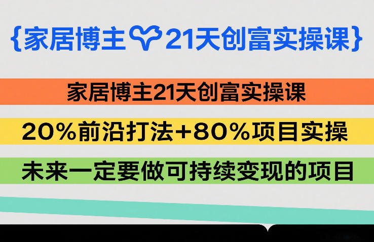 家居博主21天创富实操课，20%前沿打法+80%项目实操，未来一定要做可持续变现的项目-鼎铸网