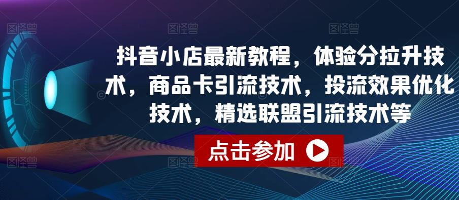 抖音小店最新教程，体验分拉升技术，商品卡引流技术，投流效果优化技术，精选联盟引流技术等-鼎铸网