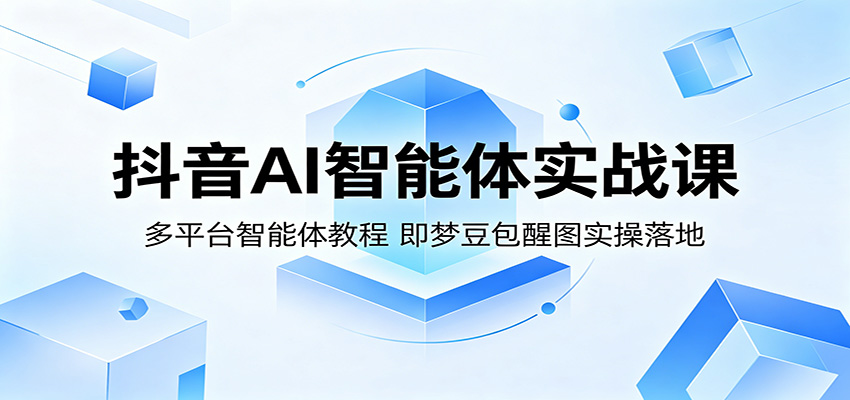 抖音AI智能体实战课：多平台智能体教程，即梦豆包醒图实操落地-鼎铸网