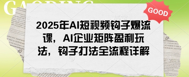 2025年AI短视频钩子爆流课，AI企业矩阵盈利玩法，钩子打法全流程详解-鼎铸网