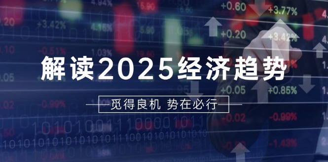 解读2025经济趋势、美股、A港股等资产前景判断，助您抢先布局未来投资-鼎铸网