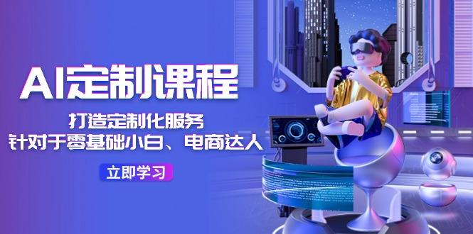 AI-定制课程，打造 定制化服务(针对于零基础小白、电商达人-鼎铸网