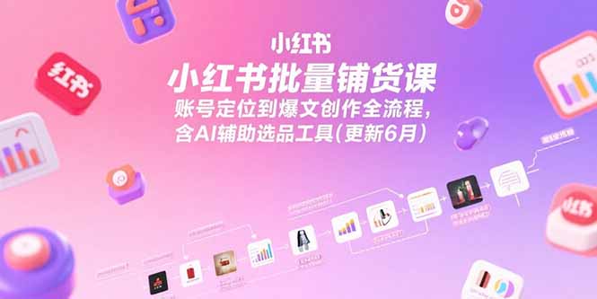 小红书批量铺货课，账号定位到爆文创作全流程，含AI辅助选品工具(更新6月-鼎铸网